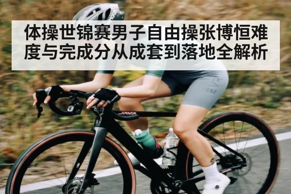 体操世锦赛男子自由操张博恒难度与完成分从成套到落地全解析